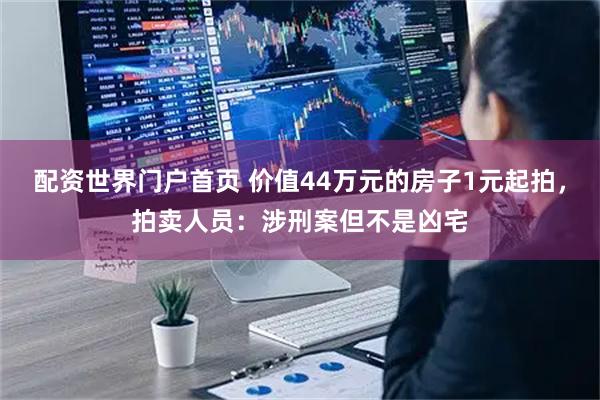 配资世界门户首页 价值44万元的房子1元起拍，拍卖人员：涉刑案但不是凶宅