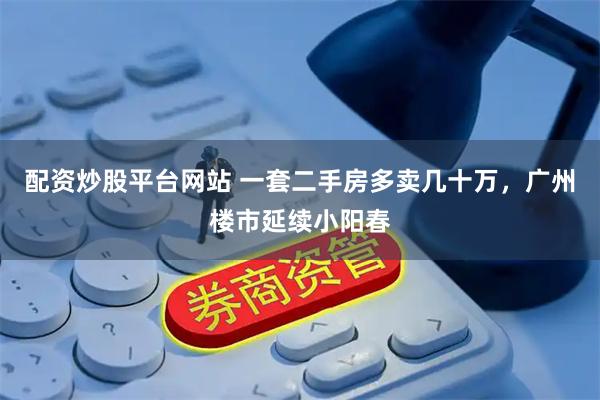 配资炒股平台网站 一套二手房多卖几十万，广州楼市延续小阳春