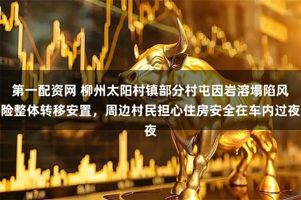 第一配资网 柳州太阳村镇部分村屯因岩溶塌陷风险整体转移安置，周边村民担心住房安全在车内过夜