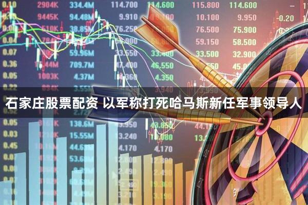 石家庄股票配资 以军称打死哈马斯新任军事领导人