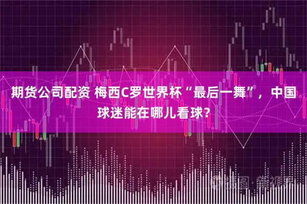 期货公司配资 梅西C罗世界杯“最后一舞”，中国球迷能在哪儿看球？