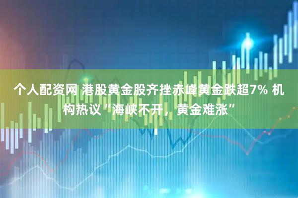 个人配资网 港股黄金股齐挫赤峰黄金跌超7% 机构热议“海峡不开，黄金难涨”