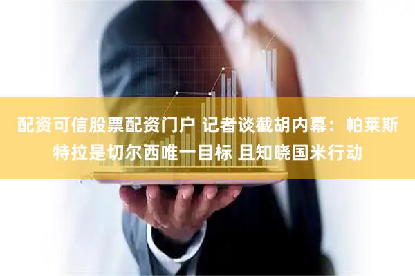 配资可信股票配资门户 记者谈截胡内幕：帕莱斯特拉是切尔西唯一目标 且知晓国米行动