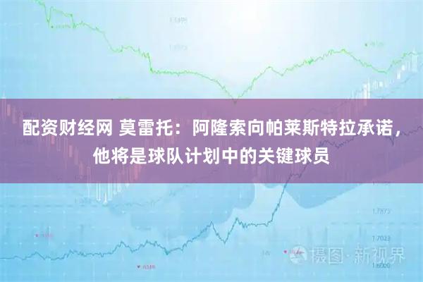 配资财经网 莫雷托：阿隆索向帕莱斯特拉承诺，他将是球队计划中的关键球员