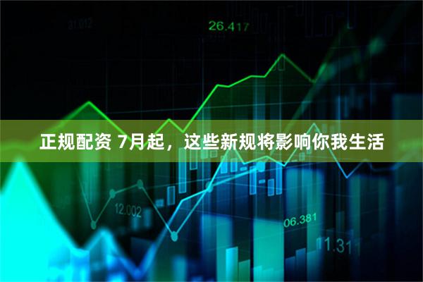 正规配资 7月起，这些新规将影响你我生活