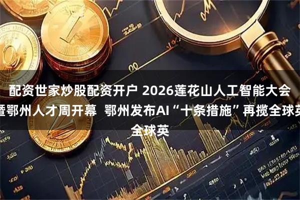 配资世家炒股配资开户 2026莲花山人工智能大会暨鄂州人才周开幕  鄂州发布AI“十条措施”再揽全球英