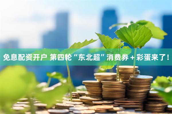 免息配资开户 第四轮“东北超”消费券＋彩蛋来了！