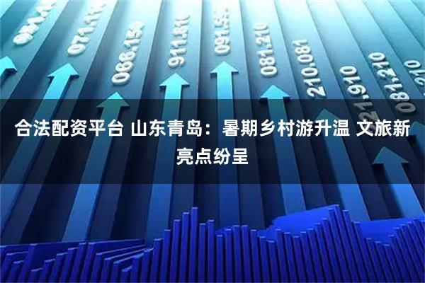 合法配资平台 山东青岛：暑期乡村游升温 文旅新亮点纷呈