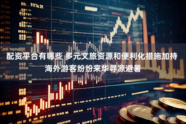 配资平台有哪些 多元文旅资源和便利化措施加持 海外游客纷纷来华寻凉避暑