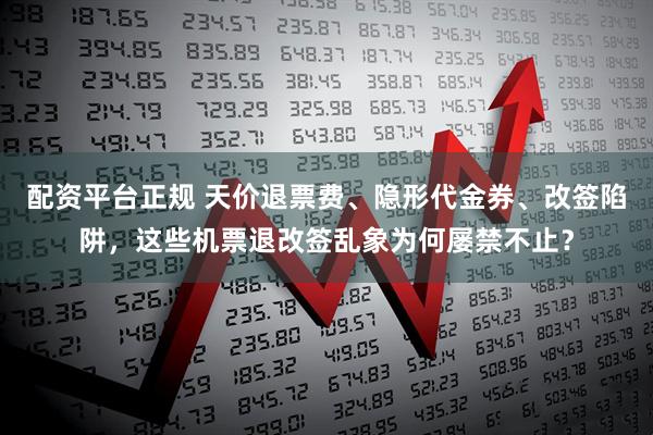 配资平台正规 天价退票费、隐形代金券、改签陷阱，这些机票退改签乱象为何屡禁不止？